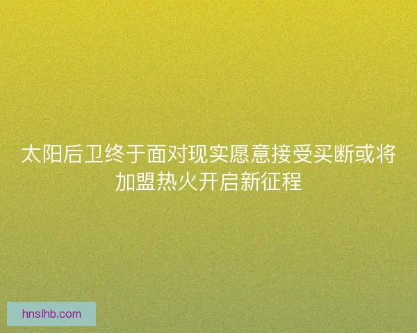 太阳后卫终于面对现实愿意接受买断或将加盟热火开启新征程