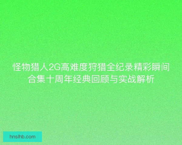 怪物猎人2G高难度狩猎全纪录精彩瞬间合集十周年经典回顾与实战解析