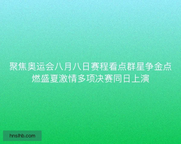 聚焦奥运会八月八日赛程看点群星争金点燃盛夏激情多项决赛同日上演