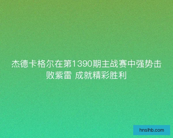 杰德卡格尔在第1390期主战赛中强势击败紫雷 成就精彩胜利