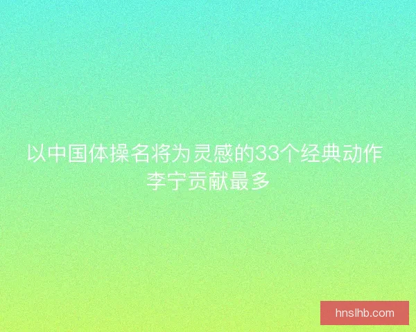 以中国体操名将为灵感的33个经典动作 李宁贡献最多