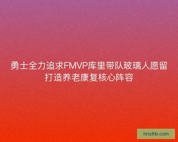 勇士全力追求FMVP库里带队玻璃人愿留打造养老康复核心阵容