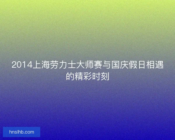 2014上海劳力士大师赛与国庆假日相遇的精彩时刻