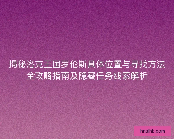 揭秘洛克王国罗伦斯具体位置与寻找方法全攻略指南及隐藏任务线索解析