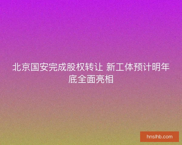 北京国安完成股权转让 新工体预计明年底全面亮相