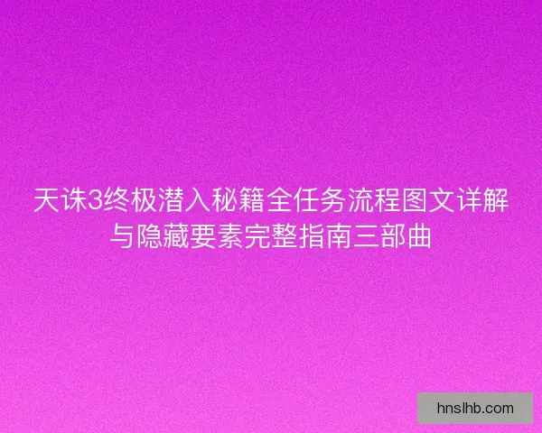 天诛3终极潜入秘籍全任务流程图文详解与隐藏要素完整指南三部曲