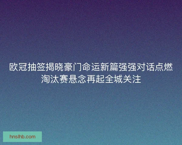 欧冠抽签揭晓豪门命运新篇强强对话点燃淘汰赛悬念再起全城关注