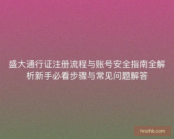 盛大通行证注册流程与账号安全指南全解析新手必看步骤与常见问题解答