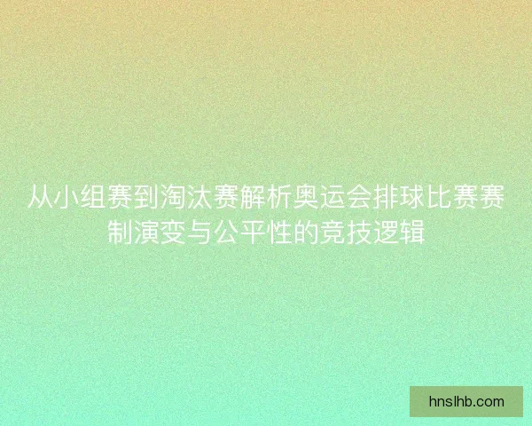 从小组赛到淘汰赛解析奥运会排球比赛赛制演变与公平性的竞技逻辑