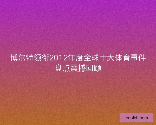 博尔特领衔2012年度全球十大体育事件盘点震撼回顾