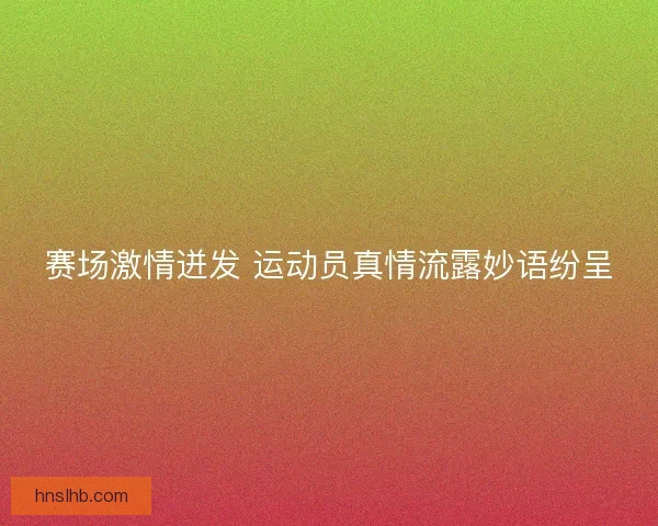赛场激情迸发 运动员真情流露妙语纷呈