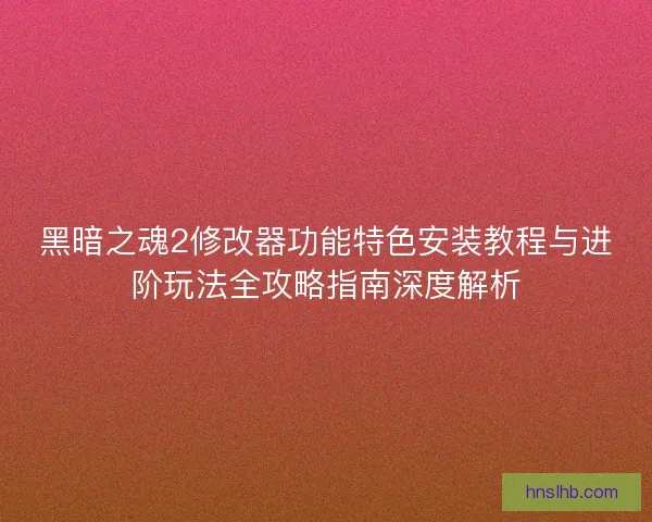 黑暗之魂2修改器功能特色安装教程与进阶玩法全攻略指南深度解析