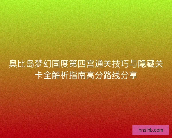 奥比岛梦幻国度第四宫通关技巧与隐藏关卡全解析指南高分路线分享