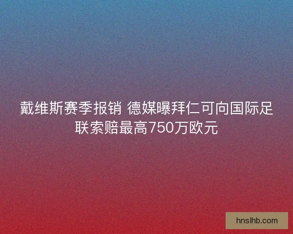 戴维斯赛季报销 德媒曝拜仁可向国际足联索赔最高750万欧元