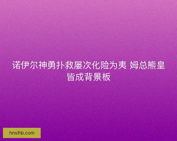 诺伊尔神勇扑救屡次化险为夷 姆总熊皇皆成背景板