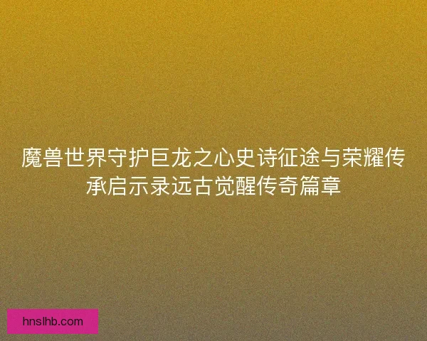 魔兽世界守护巨龙之心史诗征途与荣耀传承启示录远古觉醒传奇篇章