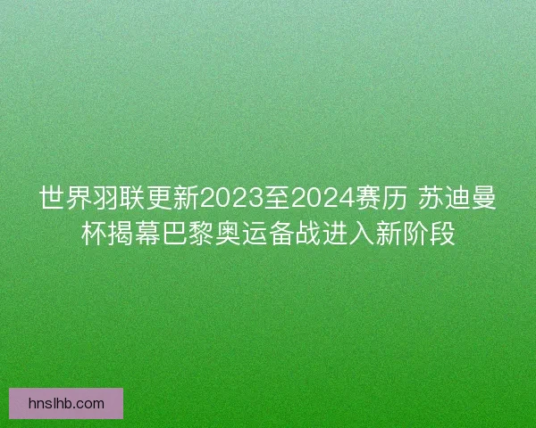 世界羽联更新2023至2024赛历 苏迪曼杯揭幕巴黎奥运备战进入新阶段