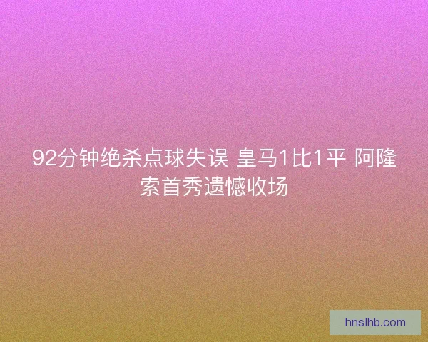 92分钟绝杀点球失误 皇马1比1平 阿隆索首秀遗憾收场