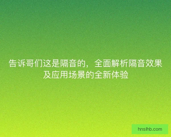 告诉哥们这是隔音的，全面解析隔音效果及应用场景的全新体验