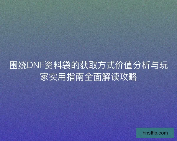 围绕DNF资料袋的获取方式价值分析与玩家实用指南全面解读攻略