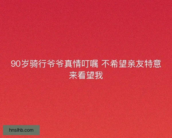 90岁骑行爷爷真情叮嘱 不希望亲友特意来看望我